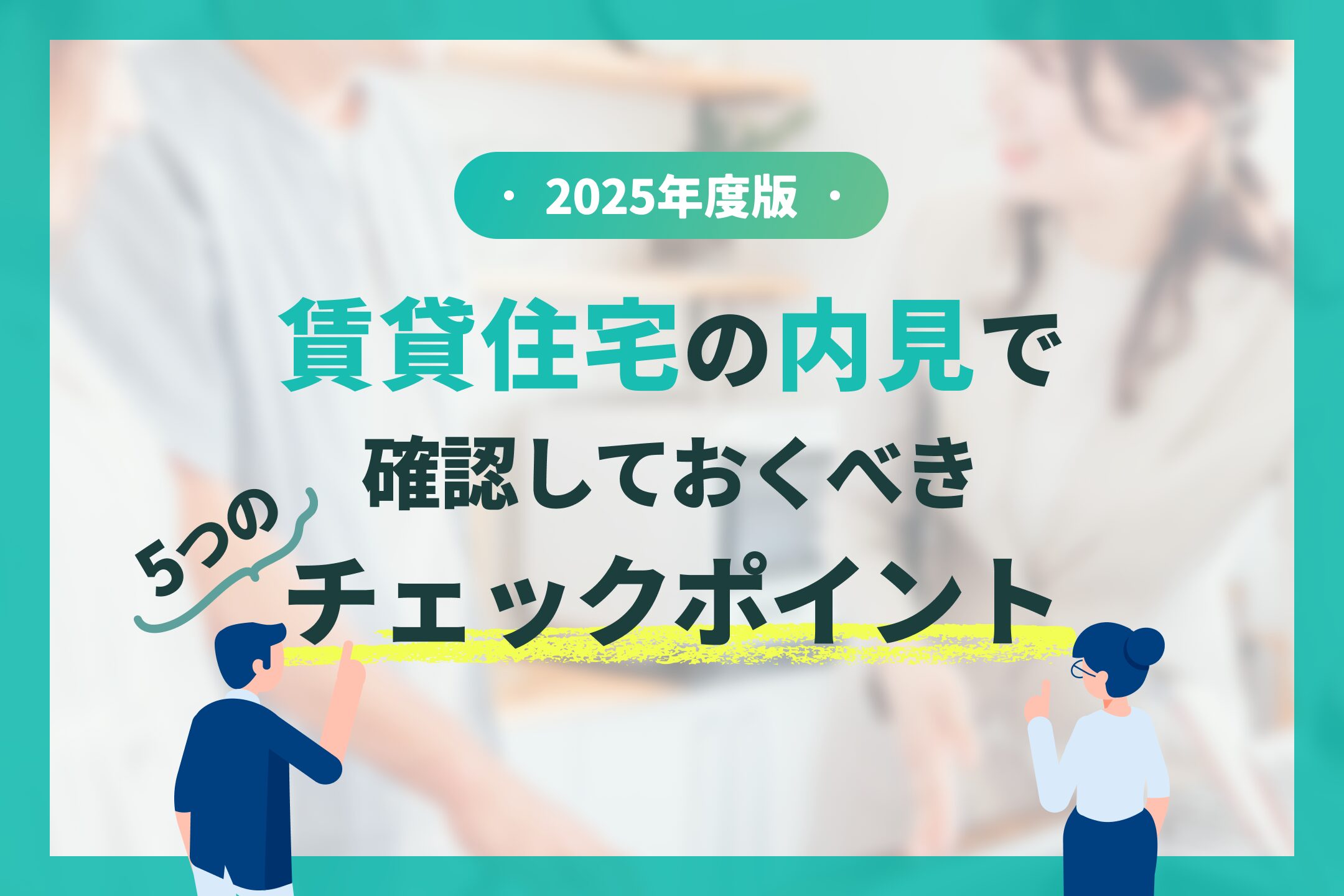 【2025年版】賃貸住宅の内見で確認しておくべき5つのチェックポイント